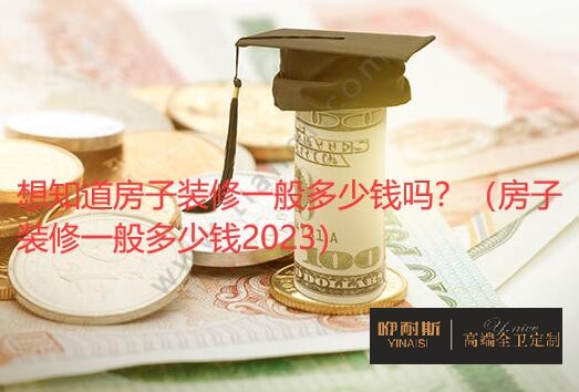 想知道房子裝修一般多少錢嗎？（房子裝修一般多少錢2023）